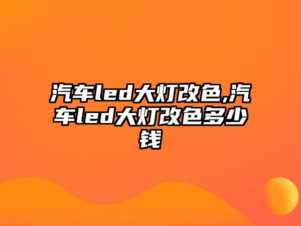 汽車led大燈改色,汽車led大燈改色多少錢