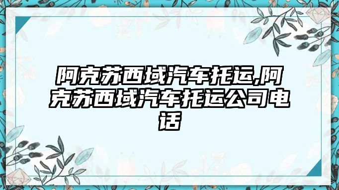 阿克蘇西域汽車托運,阿克蘇西域汽車托運公司電話