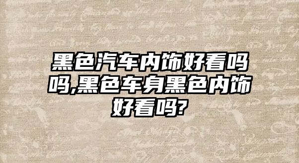 黑色汽車內飾好看嗎嗎,黑色車身黑色內飾好看嗎?