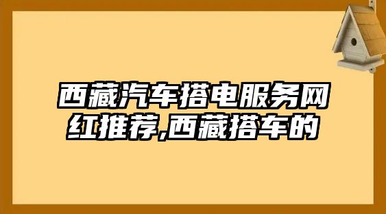 西藏汽車搭電服務(wù)網(wǎng)紅推薦,西藏搭車的