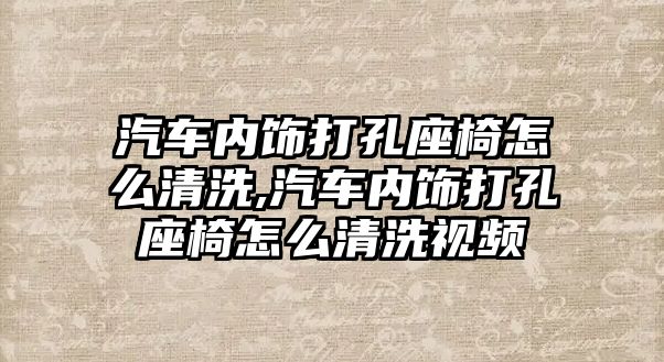 汽車內飾打孔座椅怎么清洗,汽車內飾打孔座椅怎么清洗視頻