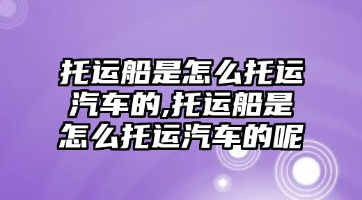 托運船是怎么托運汽車的,托運船是怎么托運汽車的呢