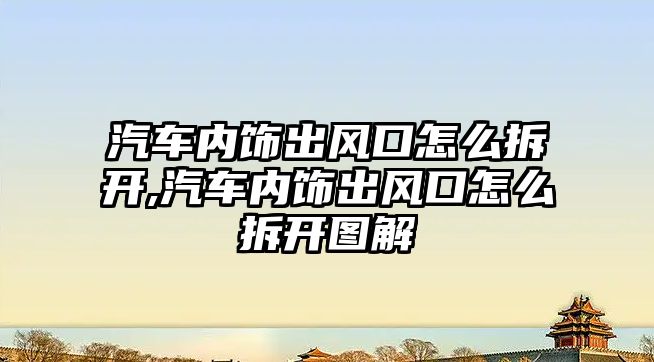 汽車內飾出風口怎么拆開,汽車內飾出風口怎么拆開圖解