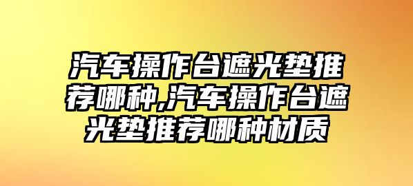 汽車操作臺遮光墊推薦哪種,汽車操作臺遮光墊推薦哪種材質