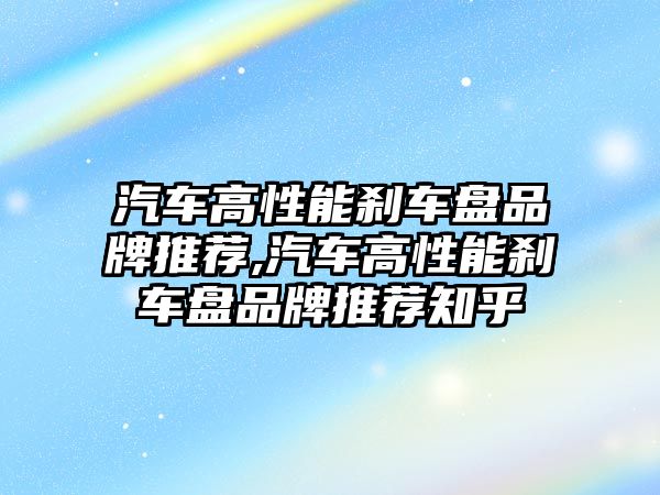 汽車高性能剎車盤品牌推薦,汽車高性能剎車盤品牌推薦知乎