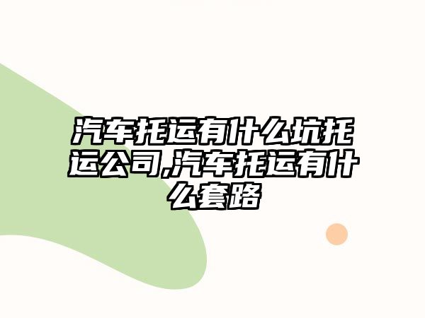 汽車托運有什么坑托運公司,汽車托運有什么套路