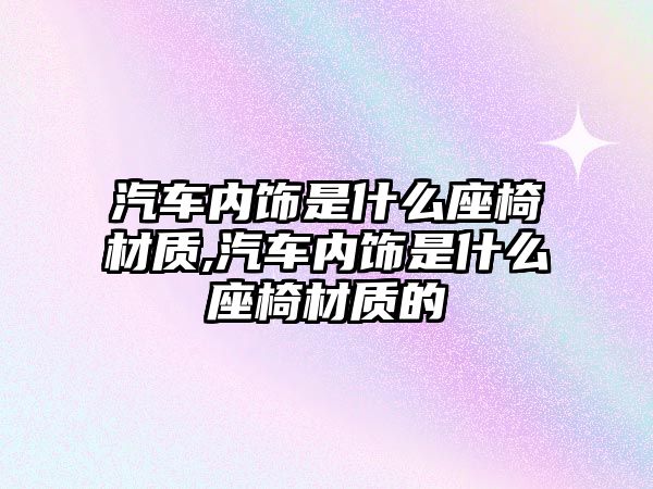 汽車內飾是什么座椅材質,汽車內飾是什么座椅材質的