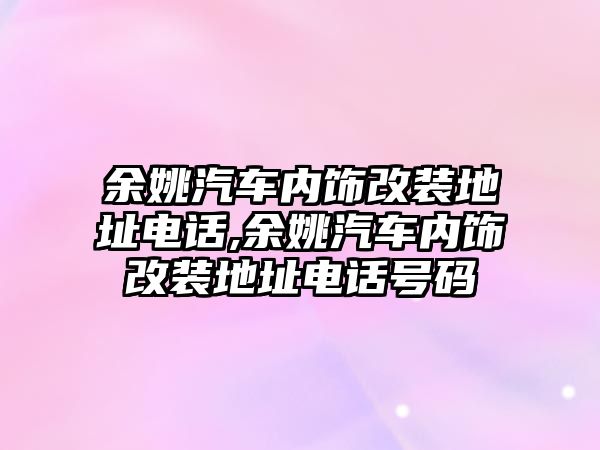 余姚汽車內飾改裝地址電話,余姚汽車內飾改裝地址電話號碼