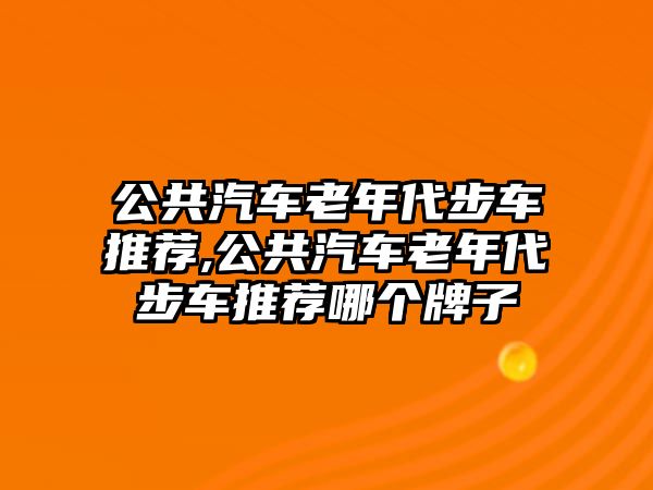 公共汽車老年代步車推薦,公共汽車老年代步車推薦哪個牌子