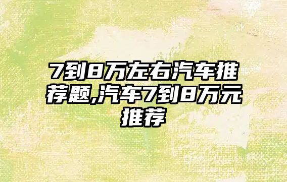 7到8萬左右汽車推薦題,汽車7到8萬元推薦