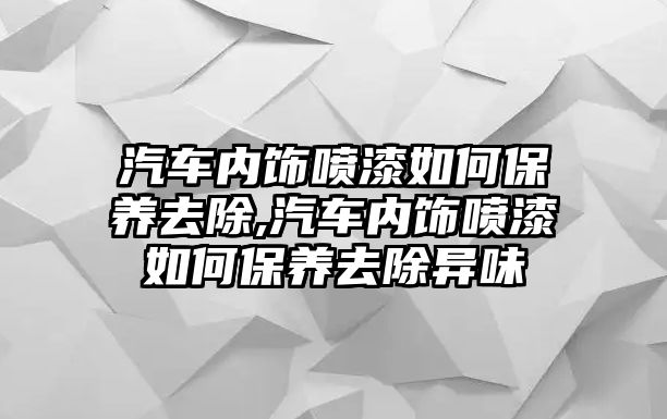 汽車內飾噴漆如何保養去除,汽車內飾噴漆如何保養去除異味