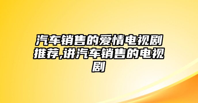 汽車銷售的愛(ài)情電視劇推薦,講汽車銷售的電視劇