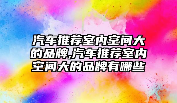 汽車推薦室內(nèi)空間大的品牌,汽車推薦室內(nèi)空間大的品牌有哪些