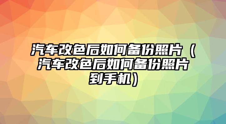 汽車改色后如何備份照片（汽車改色后如何備份照片到手機）