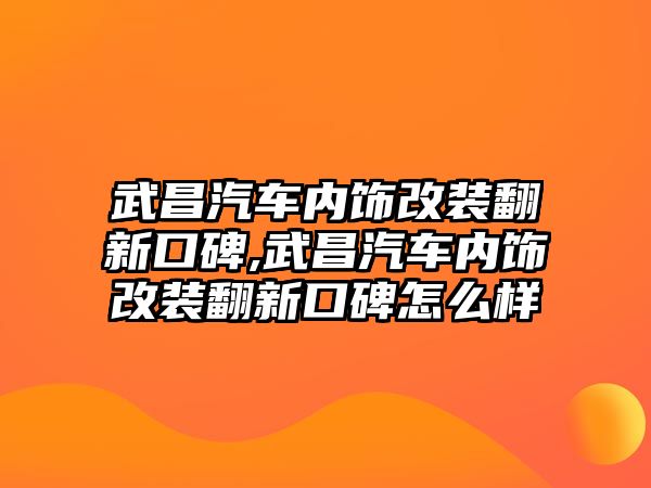 武昌汽車內(nèi)飾改裝翻新口碑,武昌汽車內(nèi)飾改裝翻新口碑怎么樣