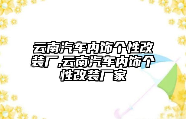 云南汽車內飾個性改裝廠,云南汽車內飾個性改裝廠家