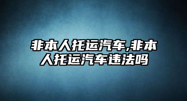 非本人托運(yùn)汽車,非本人托運(yùn)汽車違法嗎