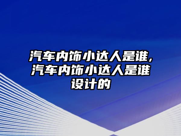 汽車內飾小達人是誰,汽車內飾小達人是誰設計的