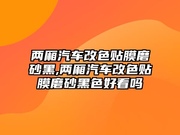 兩廂汽車改色貼膜磨砂黑,兩廂汽車改色貼膜磨砂黑色好看嗎