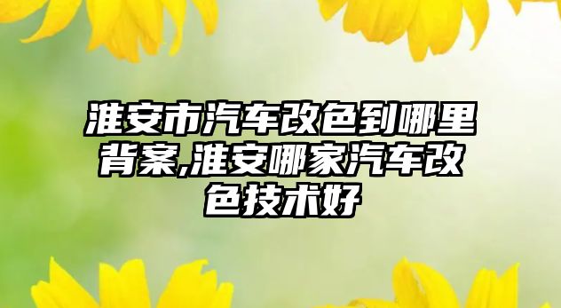 淮安市汽車改色到哪里背案,淮安哪家汽車改色技術好