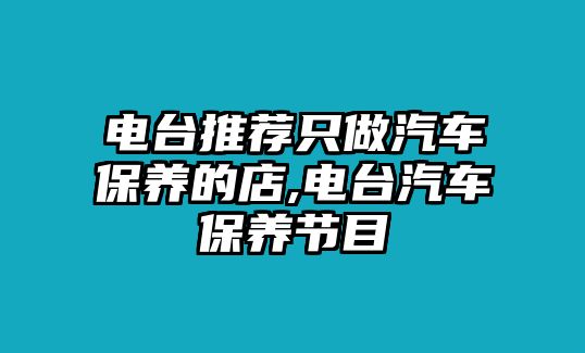 電臺推薦只做汽車保養(yǎng)的店,電臺汽車保養(yǎng)節(jié)目