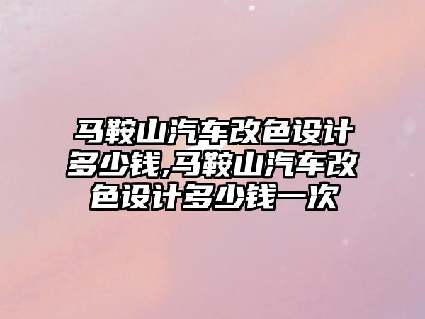 馬鞍山汽車改色設(shè)計(jì)多少錢,馬鞍山汽車改色設(shè)計(jì)多少錢一次