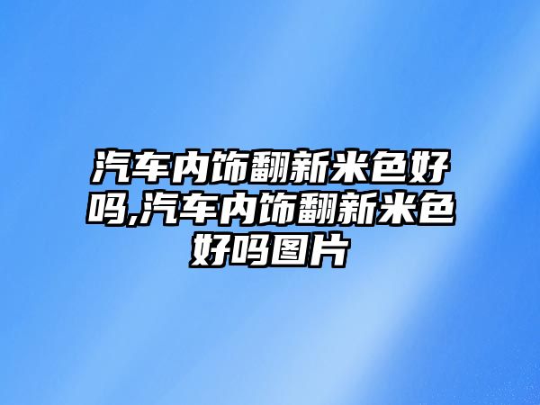 汽車內飾翻新米色好嗎,汽車內飾翻新米色好嗎圖片