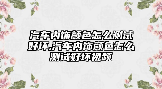 汽車內飾顏色怎么測試好壞,汽車內飾顏色怎么測試好壞視頻