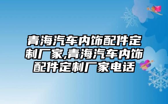 青海汽車內飾配件定制廠家,青海汽車內飾配件定制廠家電話