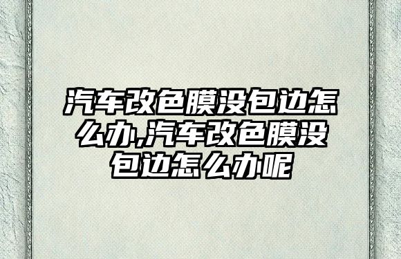 汽車改色膜沒包邊怎么辦,汽車改色膜沒包邊怎么辦呢