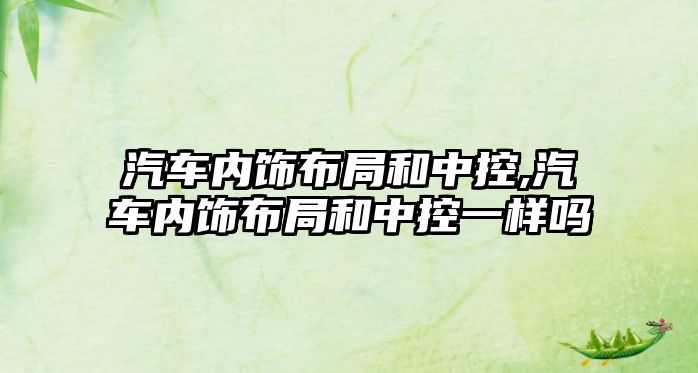 汽車內飾布局和中控,汽車內飾布局和中控一樣嗎