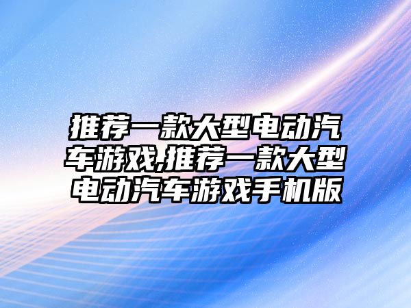 推薦一款大型電動汽車游戲,推薦一款大型電動汽車游戲手機版