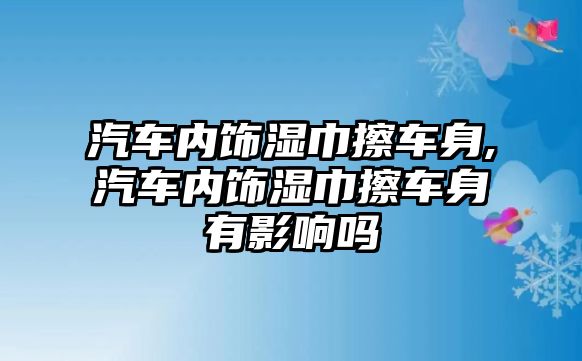 汽車內飾濕巾擦車身,汽車內飾濕巾擦車身有影響嗎