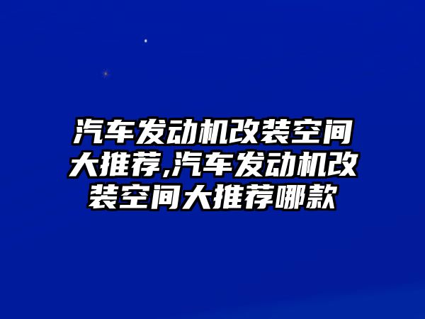 汽車發(fā)動機改裝空間大推薦,汽車發(fā)動機改裝空間大推薦哪款