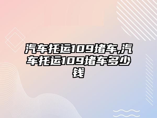 汽車托運109堵車,汽車托運109堵車多少錢