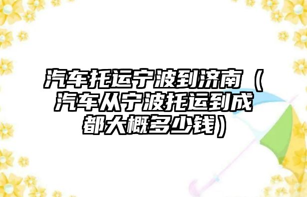 汽車托運寧波到濟南（汽車從寧波托運到成都大概多少錢）