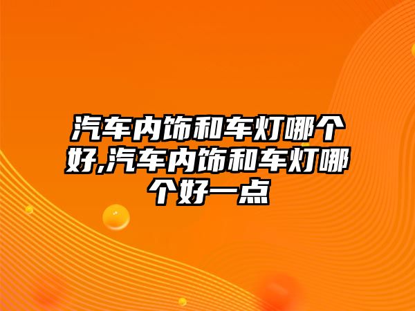 汽車內飾和車燈哪個好,汽車內飾和車燈哪個好一點