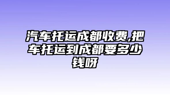 汽車托運成都收費,把車托運到成都要多少錢呀