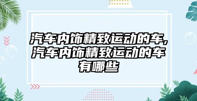 汽車內飾精致運動的車,汽車內飾精致運動的車有哪些