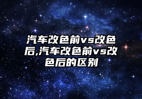 汽車改色前vs改色后,汽車改色前vs改色后的區別