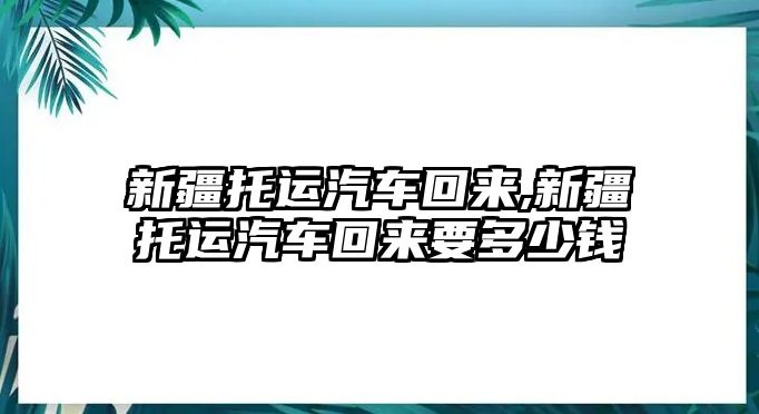 新疆托運汽車回來,新疆托運汽車回來要多少錢