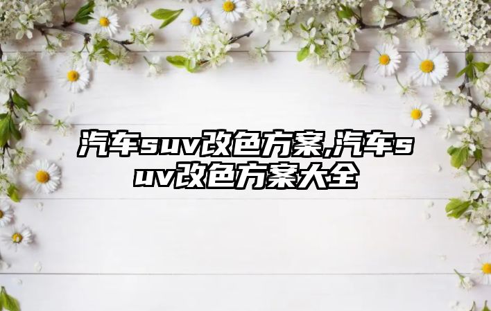 汽車suv改色方案,汽車suv改色方案大全