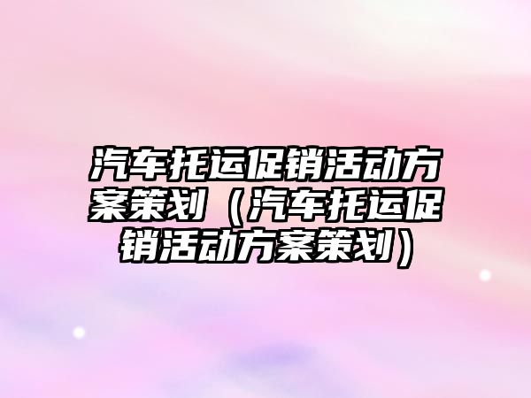 汽車托運促銷活動方案策劃（汽車托運促銷活動方案策劃）