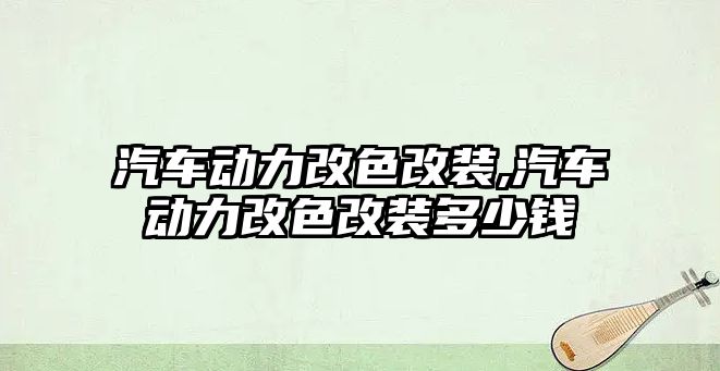 汽車動力改色改裝,汽車動力改色改裝多少錢