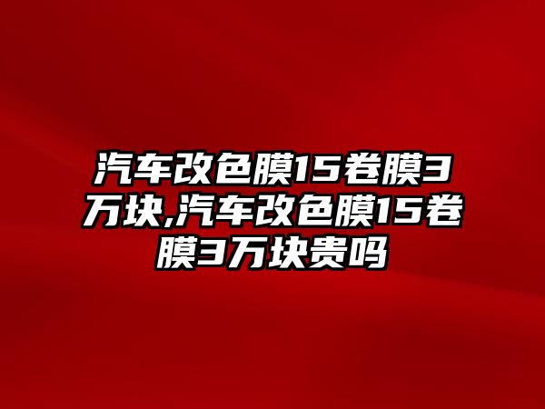 汽車改色膜15卷膜3萬塊,汽車改色膜15卷膜3萬塊貴嗎