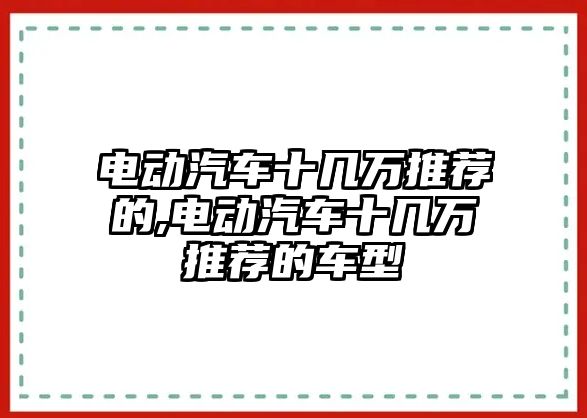 電動(dòng)汽車十幾萬推薦的,電動(dòng)汽車十幾萬推薦的車型