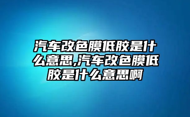 汽車(chē)改色膜低膠是什么意思,汽車(chē)改色膜低膠是什么意思啊