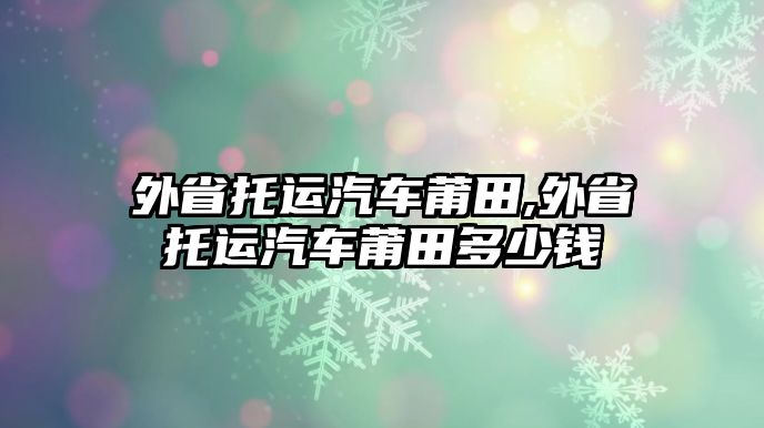 外省托運(yùn)汽車莆田,外省托運(yùn)汽車莆田多少錢