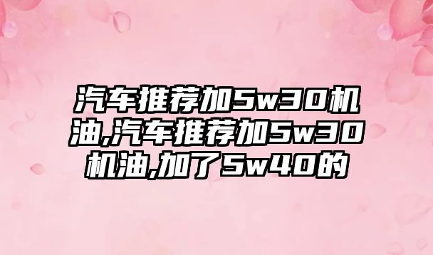 汽車推薦加5w30機(jī)油,汽車推薦加5w30機(jī)油,加了5w40的