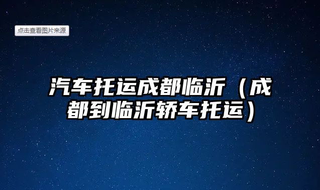 汽車托運成都臨沂（成都到臨沂轎車托運）